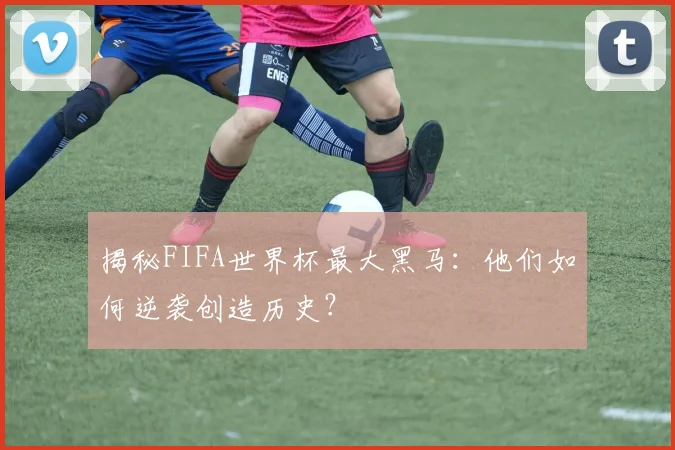 揭秘FIFA世界杯最大黑马：他们如何逆袭创造历史？