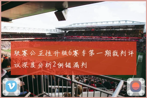 联赛公正性升级6赛季第一期裁判评议深度分析2例错漏判