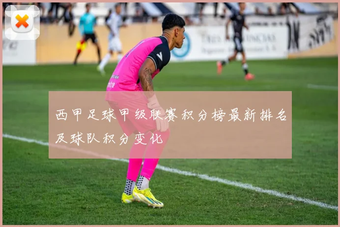 西甲足球甲级联赛积分榜最新排名及球队积分变化