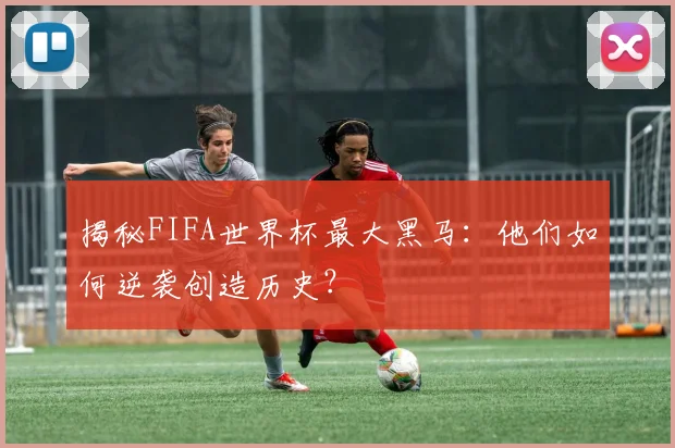 揭秘FIFA世界杯最大黑马：他们如何逆袭创造历史？