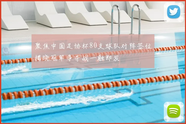 聚焦中国足协杯80支球队对阵签位揭晓冠军争夺战一触即发